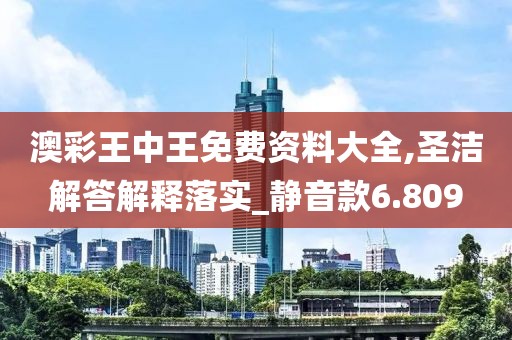 澳彩王中王免费资料大全,圣洁解答解释落实_静音款6.809