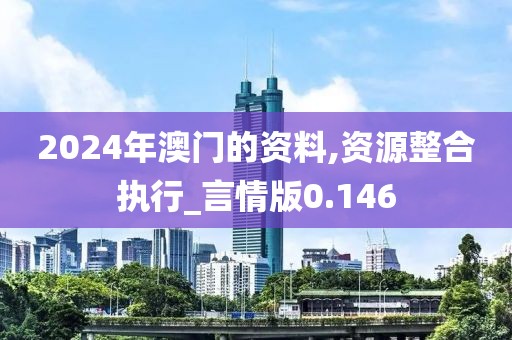 2024年澳门的资料,资源整合执行_言情版0.146