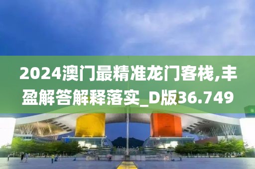 2024澳门最精准龙门客栈,丰盈解答解释落实_D版36.749