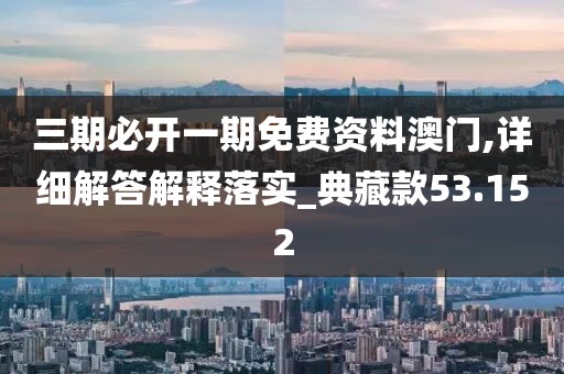 三期必开一期免费资料澳门,详细解答解释落实_典藏款53.152