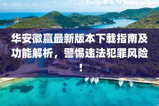 华安徽赢最新版本下载指南及功能解析，警惕违法犯罪风险！