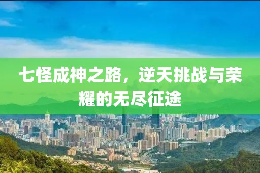 七怪成神之路，逆天挑战与荣耀的无尽征途