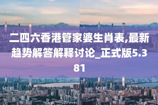 二四六香港管家婆生肖表,最新趋势解答解释讨论_正式版5.381