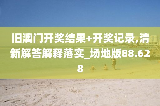 旧澳门开奖结果+开奖记录,清新解答解释落实_场地版88.628