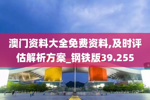 澳门资料大全免费资料,及时评估解析方案_钢铁版39.255