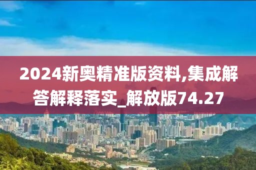 2024新奥精准版资料,集成解答解释落实_解放版74.27