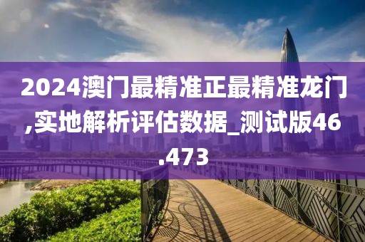 2024澳门最精准正最精准龙门,实地解析评估数据_测试版46.473