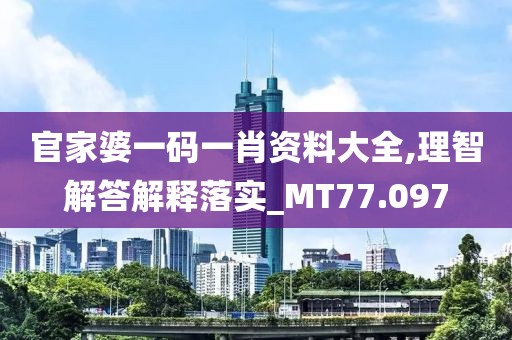官家婆一码一肖资料大全,理智解答解释落实_MT77.097