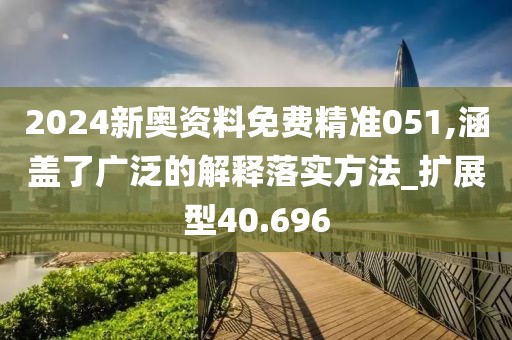 2024新奥资料免费精准051,涵盖了广泛的解释落实方法_扩展型40.696
