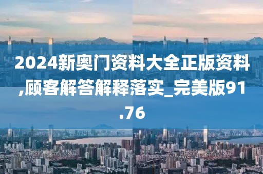 2024新奥门资料大全正版资料,顾客解答解释落实_完美版91.76