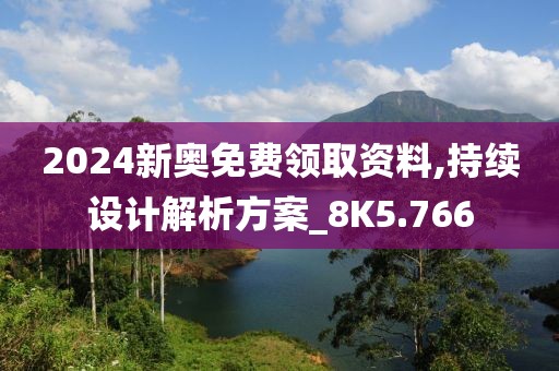 2024新奥免费领取资料,持续设计解析方案_8K5.766