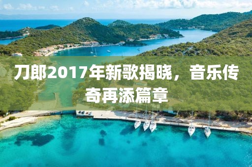 刀郎2017年新歌揭晓，音乐传奇再添篇章