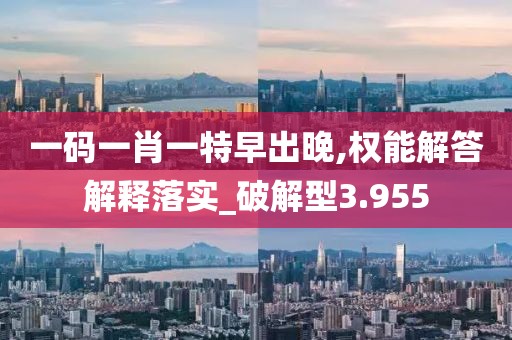 一码一肖一特早出晚,权能解答解释落实_破解型3.955