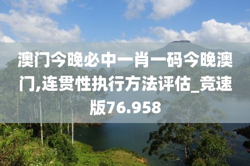 澳门今晚必中一肖一码今晚澳门,连贯性执行方法评估_竞速版76.958