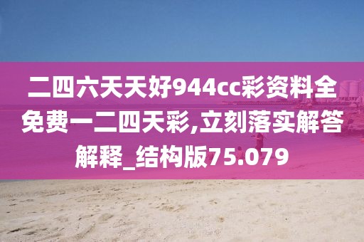 二四六天天好944cc彩资料全免费一二四天彩,立刻落实解答解释_结构版75.079
