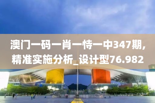 澳门一码一肖一恃一中347期,精准实施分析_设计型76.982