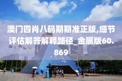澳门四肖八码期期准正版,细节评估解答解释路径_金属版60.869