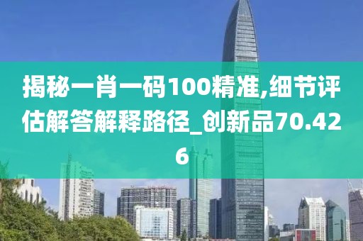 揭秘一肖一码100精准,细节评估解答解释路径_创新品70.426