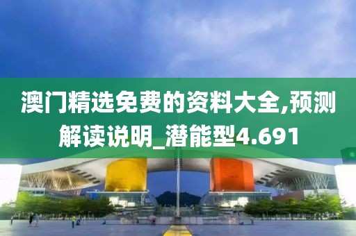 澳门精选免费的资料大全,预测解读说明_潜能型4.691