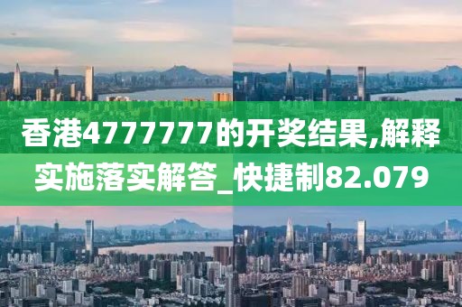 香港4777777的开奖结果,解释实施落实解答_快捷制82.079