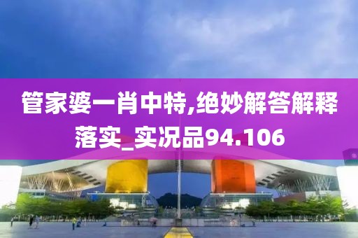 管家婆一肖中特,绝妙解答解释落实_实况品94.106