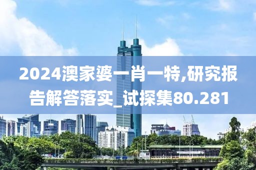 2024澳家婆一肖一特,研究报告解答落实_试探集80.281