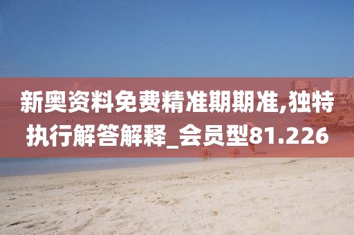 新奥资料免费精准期期准,独特执行解答解释_会员型81.226