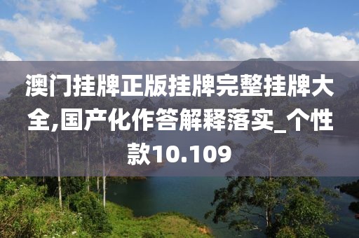 澳门挂牌正版挂牌完整挂牌大全,国产化作答解释落实_个性款10.109