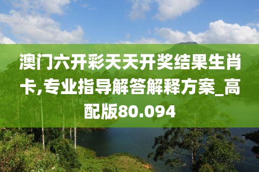 澳门六开彩天天开奖结果生肖卡,专业指导解答解释方案_高配版80.094