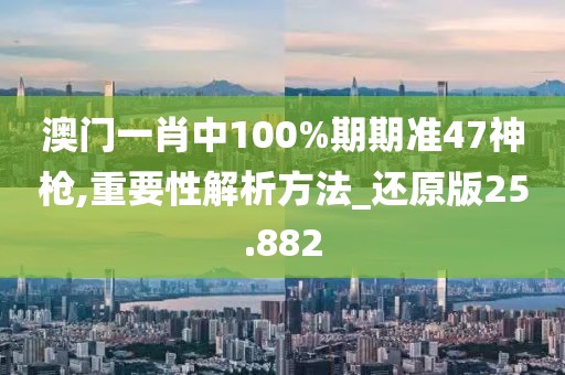 澳门一肖中100%期期准47神枪,重要性解析方法_还原版25.882
