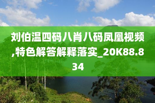 刘伯温四码八肖八码凤凰视频,特色解答解释落实_20K88.834
