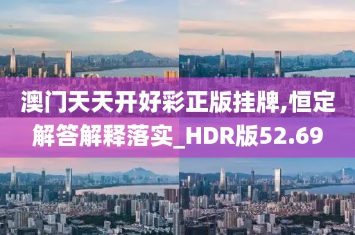 澳门天天开好彩正版挂牌,恒定解答解释落实_HDR版52.69