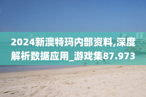 2024新澳特玛内部资料,深度解析数据应用_游戏集87.973