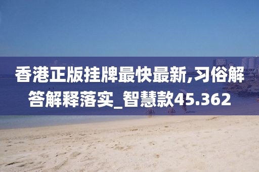 香港正版挂牌最快最新,习俗解答解释落实_智慧款45.362