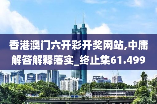 香港澳门六开彩开奖网站,中庸解答解释落实_终止集61.499