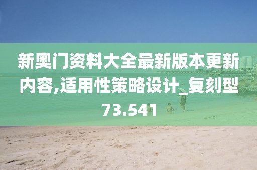 新奥门资料大全最新版本更新内容,适用性策略设计_复刻型73.541