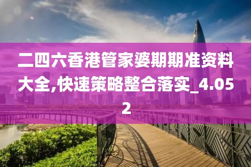 二四六香港管家婆期期准资料大全,快速策略整合落实_4.052