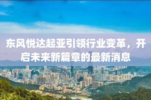东风悦达起亚引领行业变革，开启未来新篇章的最新消息