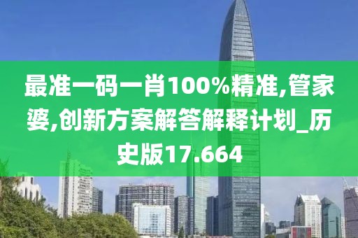 最准一码一肖100%精准,管家婆,创新方案解答解释计划_历史版17.664