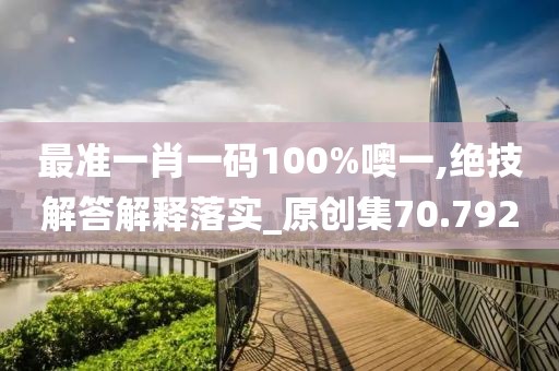 最准一肖一码100%噢一,绝技解答解释落实_原创集70.792