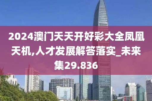 2024澳门天天开好彩大全凤凰天机,人才发展解答落实_未来集29.836