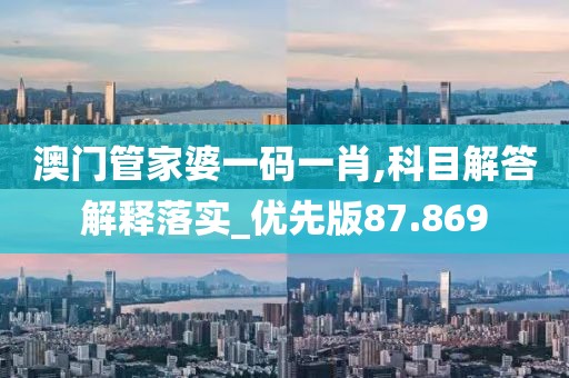 澳门管家婆一码一肖,科目解答解释落实_优先版87.869