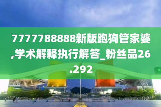 7777788888新版跑狗管家婆,学术解释执行解答_粉丝品26.292