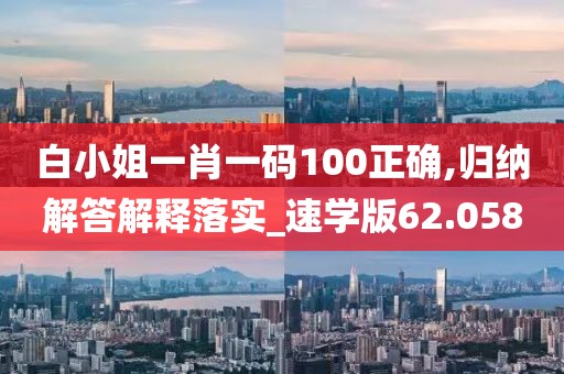 白小姐一肖一码100正确,归纳解答解释落实_速学版62.058