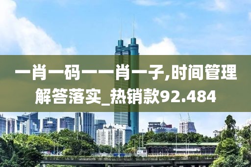 一肖一码一一肖一子,时间管理解答落实_热销款92.484