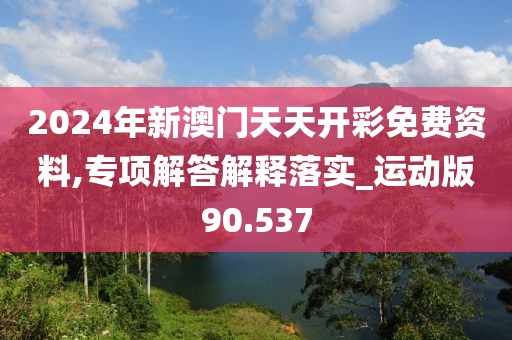 2024年新澳门天天开彩免费资料,专项解答解释落实_运动版90.537