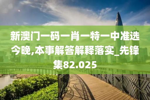 新澳门一码一肖一特一中准选今晚,本事解答解释落实_先锋集82.025
