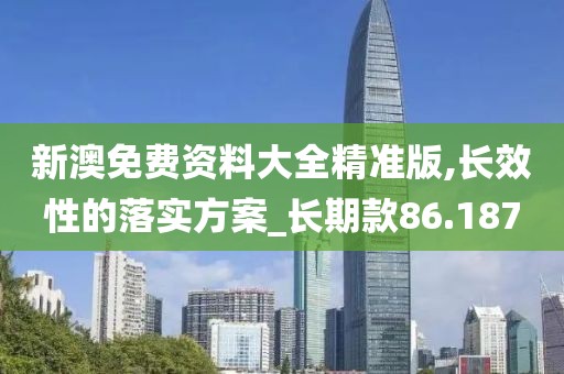新澳免费资料大全精准版,长效性的落实方案_长期款86.187