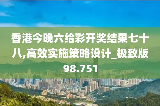 香港今晚六给彩开奖结果七十八,高效实施策略设计_极致版98.751