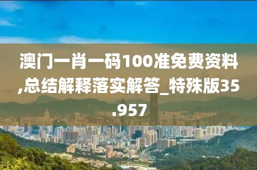 澳门一肖一码100准免费资料,总结解释落实解答_特殊版35.957